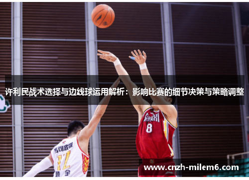 许利民战术选择与边线球运用解析:影响比赛的细节决策与策略调整 许利民战术选择与边线球运用解析:影响比赛的细节决策与策略调整