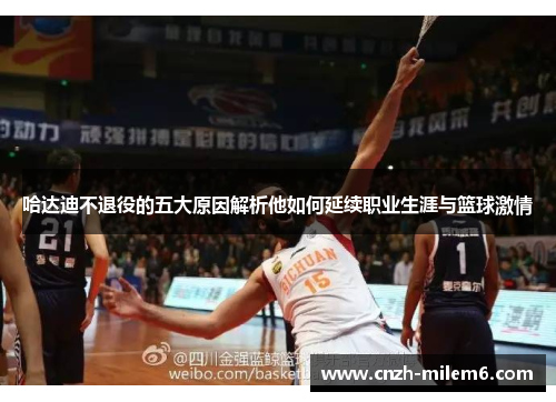 哈达迪不退役的五大原因解析他如何延续职业生涯与篮球激情