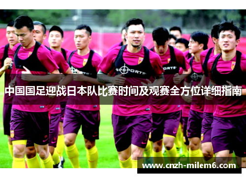 中国国足迎战日本队比赛时间及观赛全方位详细指南