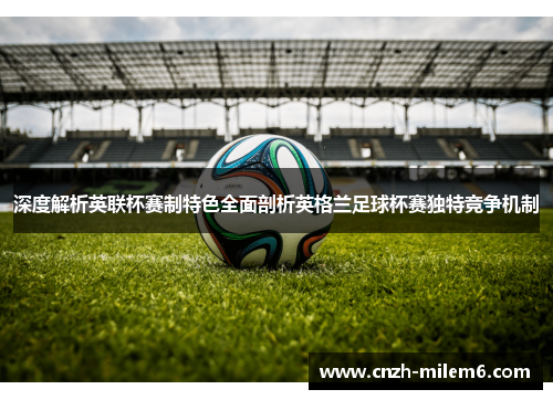 深度解析英联杯赛制特色全面剖析英格兰足球杯赛独特竞争机制