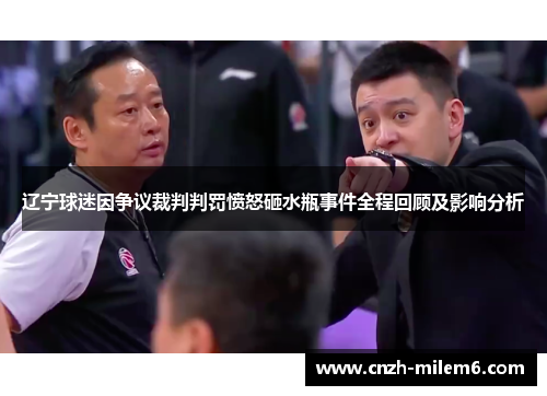 辽宁球迷因争议裁判判罚愤怒砸水瓶事件全程回顾及影响分析 辽宁球迷因争议裁判判罚愤怒砸水瓶事件全程回顾及影响分析