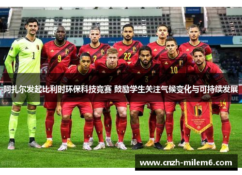 阿扎尔发起比利时环保科技竞赛 鼓励学生关注气候变化与可持续发展 阿扎尔发起比利时环保科技竞赛 鼓励学生关注气候变化与可持续发展