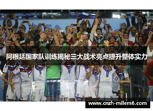 阿根廷国家队训练揭秘三大战术亮点提升整体实力