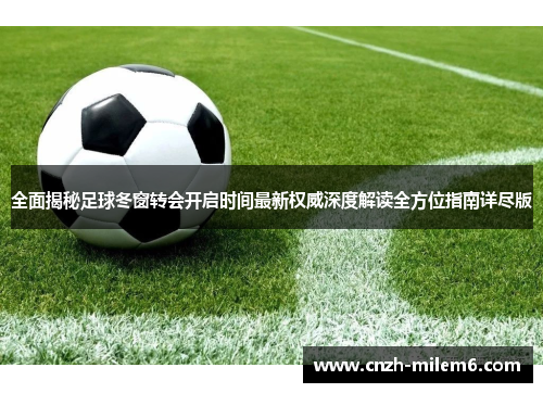 全面揭秘足球冬窗转会开启时间最新权威深度解读全方位指南详尽版