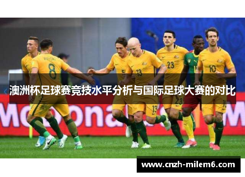 澳洲杯足球赛竞技水平分析与国际足球大赛的对比 澳洲杯足球赛竞技水平分析与国际足球大赛的对比