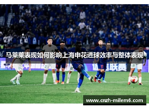 马莱莱表现如何影响上海申花进球效率与整体表现